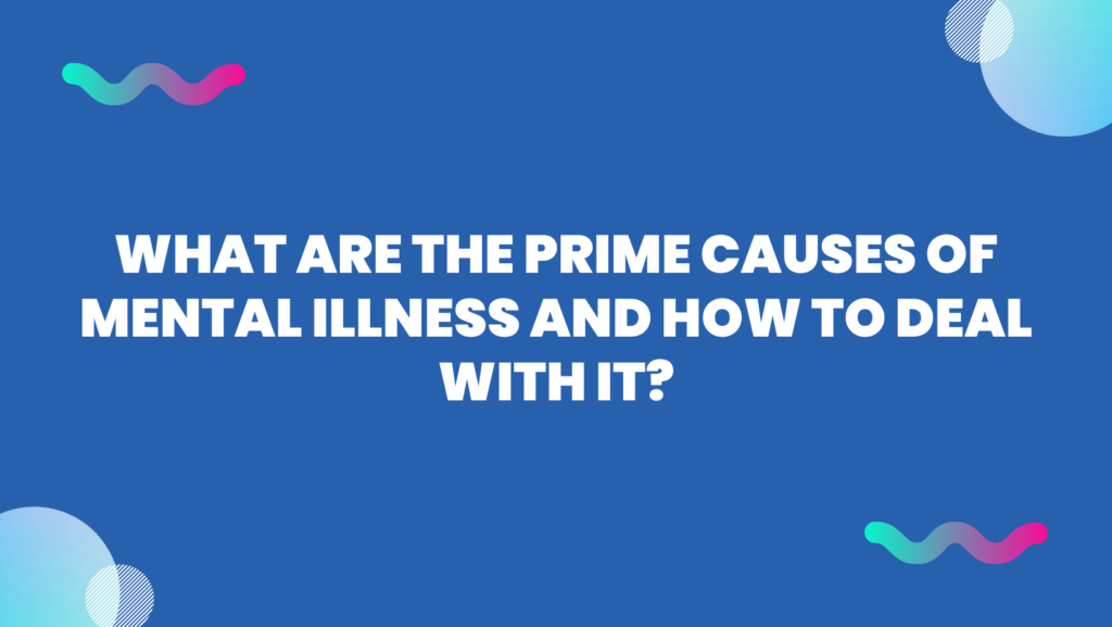 What Are The Prime Causes of Mental Illness And How to deal with it?