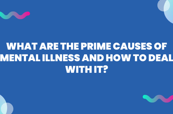 What Are The Prime Causes of Mental Illness And How to deal with it?